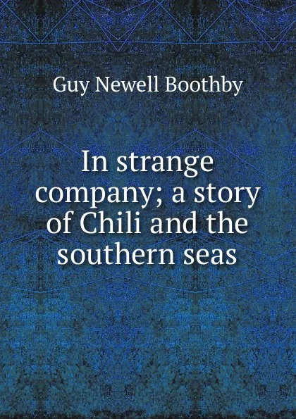 Обложка книги In strange company; a story of Chili and the southern seas, Guy Newell Boothby