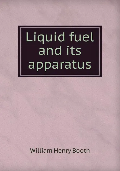 Обложка книги Liquid fuel and its apparatus, William Henry Booth