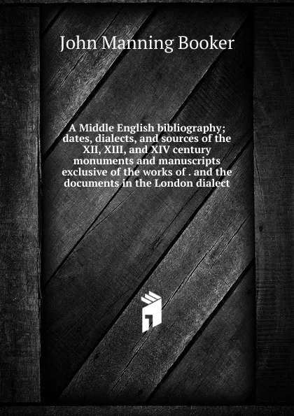 Обложка книги A Middle English bibliography; dates, dialects, and sources of the XII, XIII, and XIV century monuments and manuscripts exclusive of the works of . and the documents in the London dialect, John Manning Booker