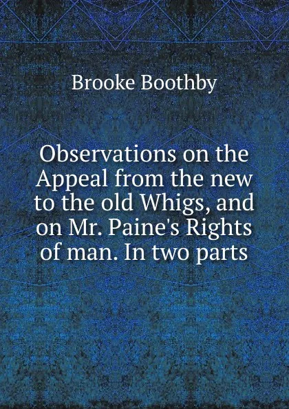 Обложка книги Observations on the Appeal from the new to the old Whigs, and on Mr. Paine.s Rights of man. In two parts, Brooke Boothby