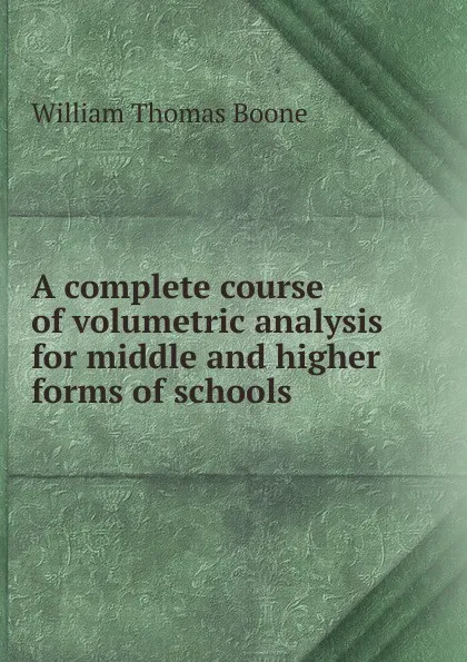 Обложка книги A complete course of volumetric analysis for middle and higher forms of schools, William Thomas Boone