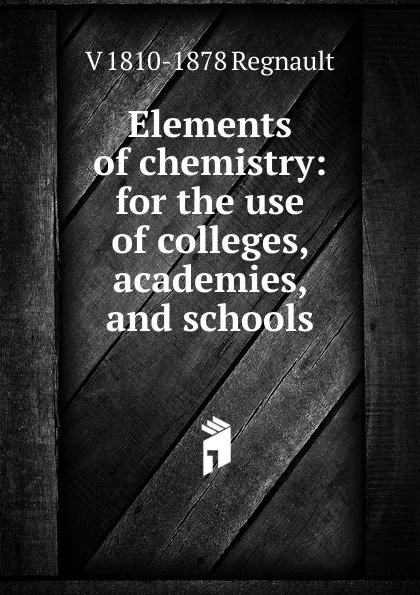 Обложка книги Elements of chemistry: for the use of colleges, academies, and schools, V 1810-1878 Regnault