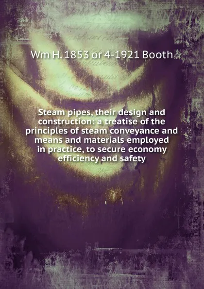 Обложка книги Steam pipes, their design and construction: a treatise of the principles of steam conveyance and means and materials employed in practice, to secure economy efficiency and safety, Wm H. 1853 or 4-1921 Booth