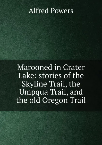 Обложка книги Marooned in Crater Lake: stories of the Skyline Trail, the Umpqua Trail, and the old Oregon Trail, Alfred Powers