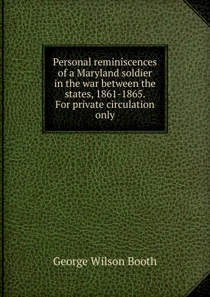 Обложка книги Personal reminiscences of a Maryland soldier in the war between the states, 1861-1865.   For private circulation only., George Wilson Booth