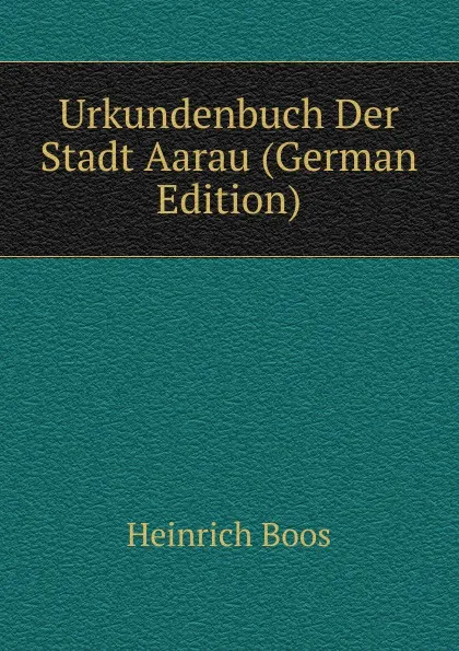 Обложка книги Urkundenbuch Der Stadt Aarau (German Edition), Heinrich Boos