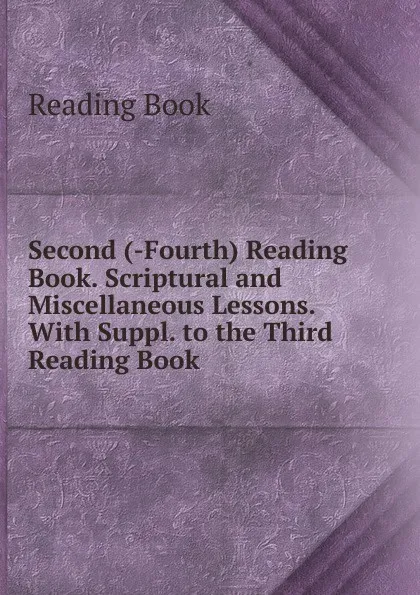 Обложка книги Second (-Fourth) Reading Book. Scriptural and Miscellaneous Lessons. With Suppl. to the Third Reading Book, Reading Book