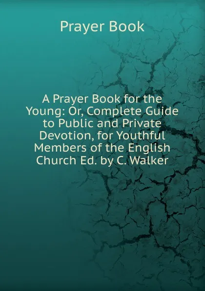 Обложка книги A Prayer Book for the Young: Or, Complete Guide to Public and Private Devotion, for Youthful Members of the English Church Ed. by C. Walker., Prayer Book