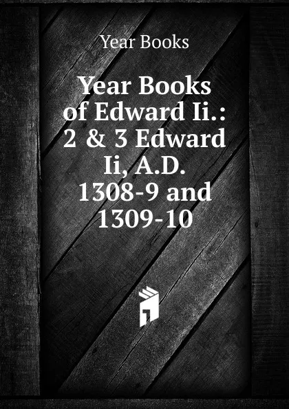 Обложка книги Year Books of Edward Ii.: 2 . 3 Edward Ii, A.D. 1308-9 and 1309-10, Year Books