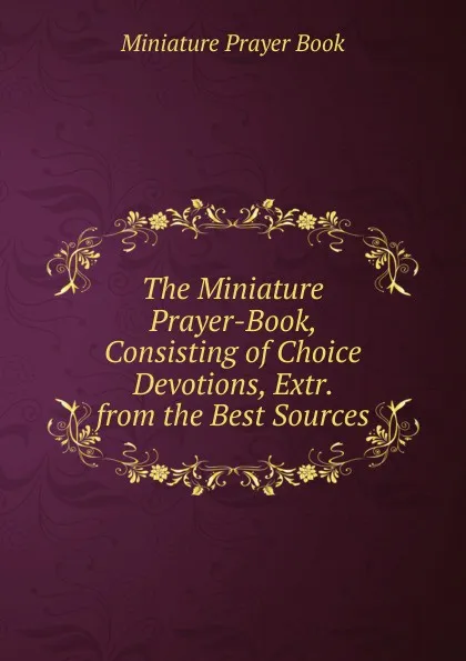 Обложка книги The Miniature Prayer-Book, Consisting of Choice Devotions, Extr. from the Best Sources, Miniature Prayer Book