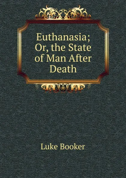 Обложка книги Euthanasia; Or, the State of Man After Death, Luke Booker