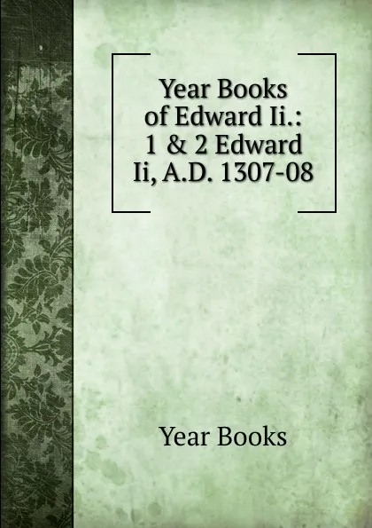 Обложка книги Year Books of Edward Ii.: 1 . 2 Edward Ii, A.D. 1307-08, Year Books