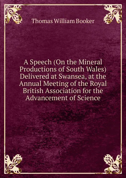 Обложка книги A Speech (On the Mineral Productions of South Wales) Delivered at Swansea, at the Annual Meeting of the Royal British Association for the Advancement of Science, Thomas William Booker