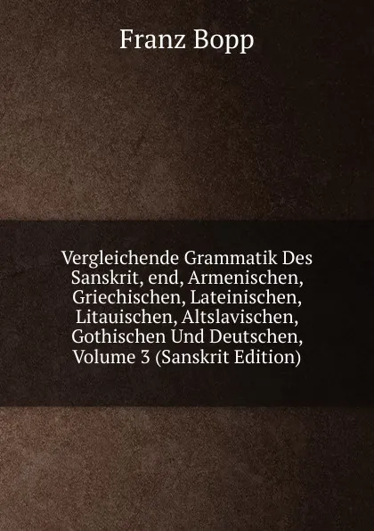 Обложка книги Vergleichende Grammatik Des Sanskrit, end, Armenischen, Griechischen, Lateinischen, Litauischen, Altslavischen, Gothischen Und Deutschen, Volume 3 (Sanskrit Edition), Franz Bopp