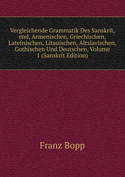 Обложка книги Vergleichende Grammatik Des Sanskrit, end, Armenischen, Griechischen, Lateinischen, Litauischen, Altslavischen, Gothischen Und Deutschen, Volume 1 (Sanskrit Edition), Franz Bopp