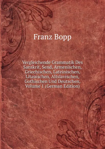 Обложка книги Vergleichende Grammatik Des Sanskrit, Send, Armenischen, Griechischen, Lateinischen, Litauischen, Altslavischen, Gothischen Und Deutschen, Volume 1 (German Edition), Franz Bopp