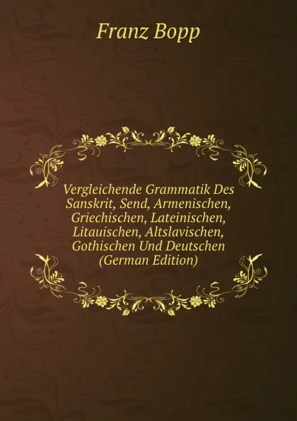 Обложка книги Vergleichende Grammatik Des Sanskrit, Send, Armenischen, Griechischen, Lateinischen, Litauischen, Altslavischen, Gothischen Und Deutschen (German Edition), Franz Bopp