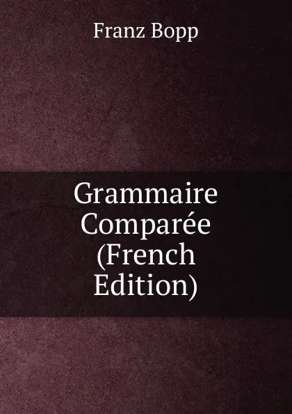 Обложка книги Grammaire Comparee (French Edition), Franz Bopp