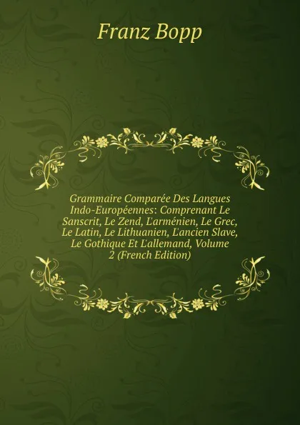 Обложка книги Grammaire Comparee Des Langues Indo-Europeennes: Comprenant Le Sanscrit, Le Zend, L.armenien, Le Grec, Le Latin, Le Lithuanien, L.ancien Slave, Le Gothique Et L.allemand, Volume 2 (French Edition), Franz Bopp