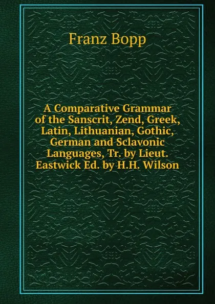 Обложка книги A Comparative Grammar of the Sanscrit, Zend, Greek, Latin, Lithuanian, Gothic, German and Sclavonic Languages, Tr. by Lieut. Eastwick Ed. by H.H. Wilson, Franz Bopp