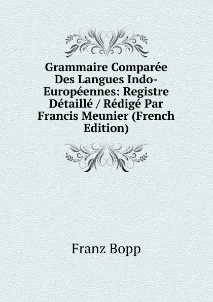 Обложка книги Grammaire Comparee Des Langues Indo-Europeennes: Registre Detaille / Redige Par Francis Meunier (French Edition), Franz Bopp