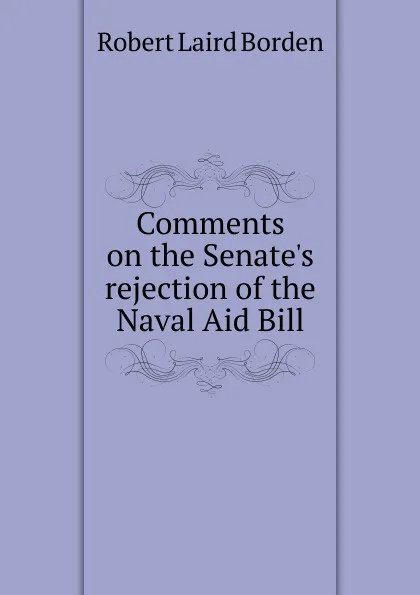 Обложка книги Comments on the Senate.s rejection of the Naval Aid Bill, Robert Laird Borden
