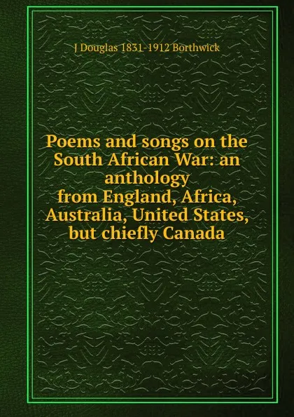 Обложка книги Poems and songs on the South African War: an anthology from England, Africa, Australia, United States, but chiefly Canada, J. Douglas Borthwick