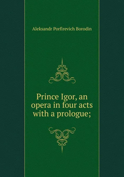 Обложка книги Prince Igor, an opera in four acts with a prologue;, Aleksandr Porfirevich Borodin