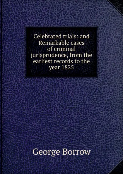 Обложка книги Celebrated trials: and Remarkable cases of criminal jurisprudence, from the earliest records to the year 1825, George Borrow