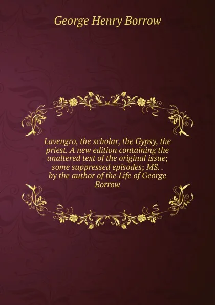 Обложка книги Lavengro, the scholar, the Gypsy, the priest. A new edition containing the unaltered text of the original issue; some suppressed episodes; MS. . by the author of the Life of George Borrow, George Henry Borrow