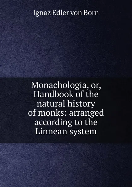 Обложка книги Monachologia, or, Handbook of the natural history of monks: arranged according to the Linnean system, Ignaz Edler von Born