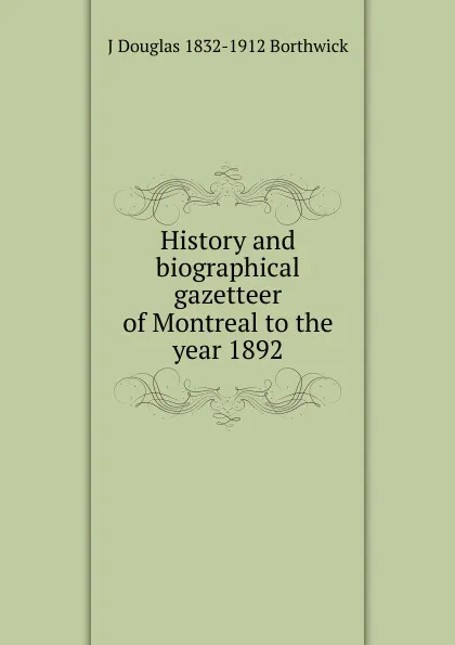 Обложка книги History and biographical gazetteer of Montreal to the year 1892, J. Douglas Borthwick