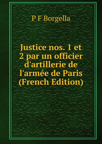 Обложка книги Justice nos. 1 et 2 par un officier d.artillerie de l.armee de Paris (French Edition), P F Borgella