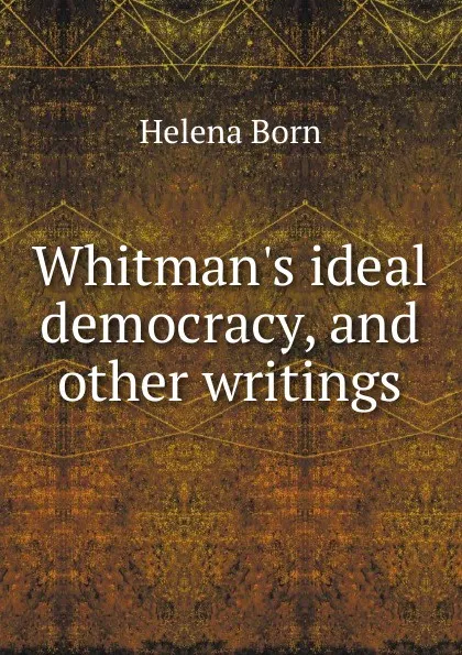 Обложка книги Whitman.s ideal democracy, and other writings, Helena Born