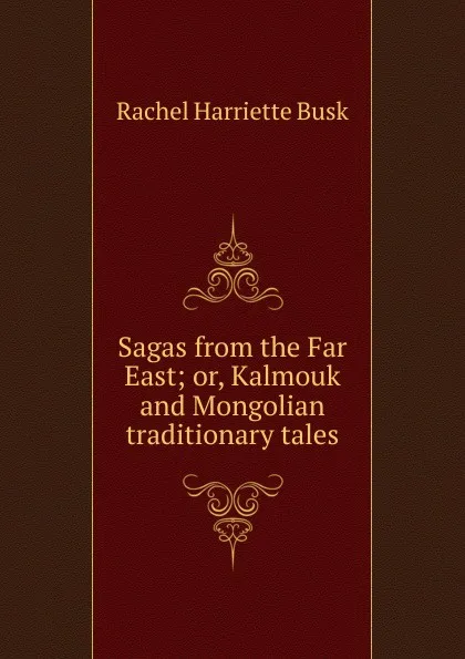 Обложка книги Sagas from the Far East; or, Kalmouk and Mongolian traditionary tales, Rachel Harriette Busk