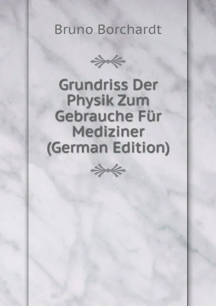 Обложка книги Grundriss Der Physik Zum Gebrauche Fur Mediziner (German Edition), Bruno Borchardt