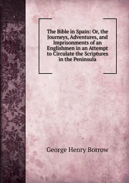 Обложка книги The Bible in Spain: Or, the Journeys, Adventures, and Imprisonments of an Englishmen in an Attempt to Circulate the Scriptures in the Peninsula, George Henry Borrow