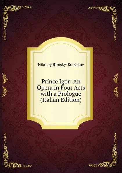 Обложка книги Prince Igor: An Opera in Four Acts with a Prologue (Italian Edition), Nikolay Rimsky-Korsakov