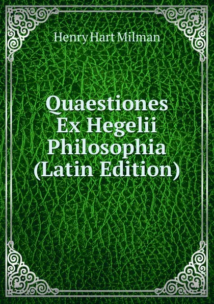 Обложка книги Quaestiones Ex Hegelii Philosophia (Latin Edition), Henry Hart Milman