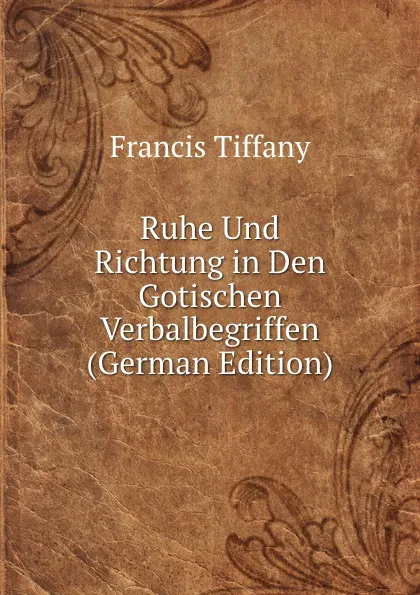 Обложка книги Ruhe Und Richtung in Den Gotischen Verbalbegriffen (German Edition), Francis Tiffany