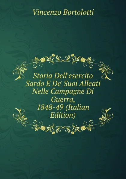 Обложка книги Storia Dell.esercito Sardo E De. Suoi Alleati Nelle Campagne Di Guerra, 1848-49 (Italian Edition), Vincenzo Bortolotti