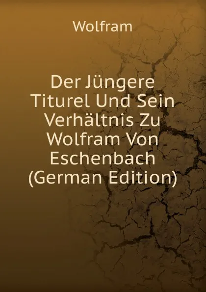 Обложка книги Der Jungere Titurel Und Sein Verhaltnis Zu Wolfram Von Eschenbach (German Edition), Wolfram