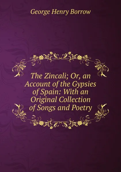 Обложка книги The Zincali; Or, an Account of the Gypsies of Spain: With an Original Collection of Songs and Poetry, George Henry Borrow