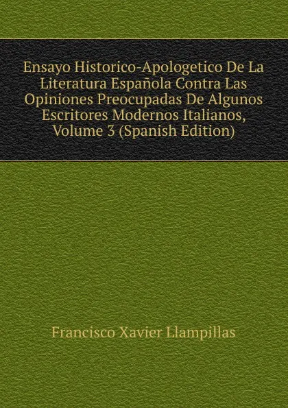 Обложка книги Ensayo Historico-Apologetico De La Literatura Espanola Contra Las Opiniones Preocupadas De Algunos Escritores Modernos Italianos, Volume 3 (Spanish Edition), Francisco Xavier Llampillas