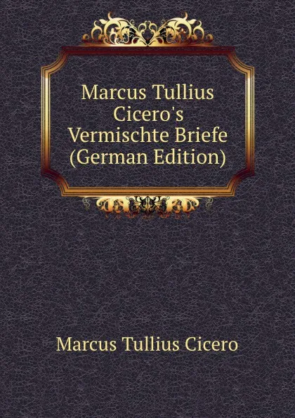 Обложка книги Marcus Tullius Cicero.s Vermischte Briefe (German Edition), Marcus Tullius Cicero