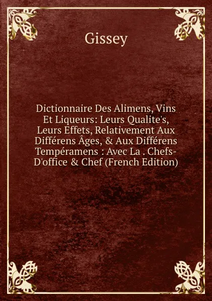 Обложка книги Dictionnaire Des Alimens, Vins Et Liqueurs: Leurs Qualite.s, Leurs Effets, Relativement Aux Differens Ages, . Aux Differens Temperamens : Avec La . Chefs-D.office . Chef (French Edition), Gissey