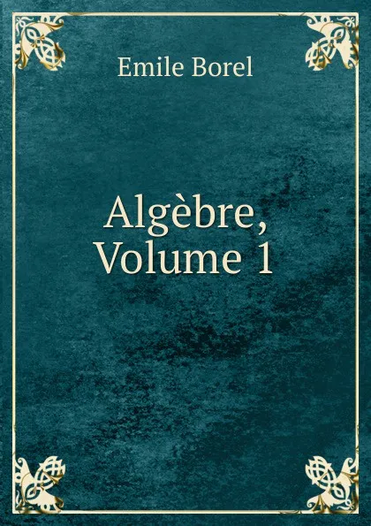 Обложка книги Algebre, Volume 1, Emile Borel