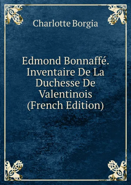 Обложка книги Edmond Bonnaffe. Inventaire De La Duchesse De Valentinois (French Edition), Charlotte Borgia