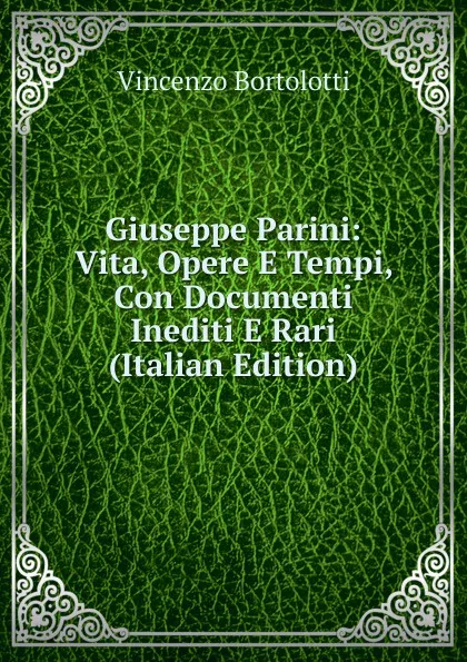 Обложка книги Giuseppe Parini: Vita, Opere E Tempi, Con Documenti Inediti E Rari (Italian Edition), Vincenzo Bortolotti