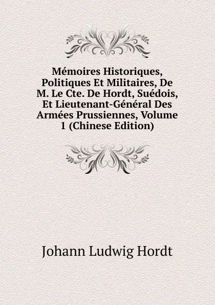 Обложка книги Memoires Historiques, Politiques Et Militaires, De M. Le Cte. De Hordt, Suedois, Et Lieutenant-General Des Armees Prussiennes, Volume 1 (Chinese Edition), Johann Ludwig Hordt